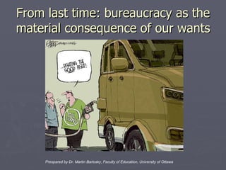 From last time: bureaucracy as the material consequence of our wants Prespared by Dr. Martin Barlosky, Faculty of Education, University of Ottawa 