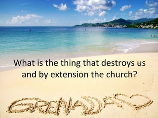 What is the thing that destroys us
and by extension the church?
 