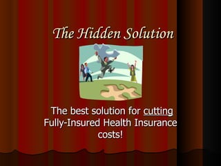 The Hidden Solution The best solution for  cutting  Fully-Insured Health Insurance costs! 