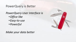 PowerQuery is Better
PowerQuery User Interface is
•Office like
•Easy-to-use
•Powerful
Make your data better
 