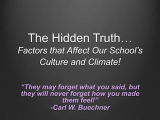 The Hidden Truth…
Factors that Affect Our School’s
     Culture and Climate!

“They may forget what you said, but
they will never forget how you made
             them feel!”
          -Carl W. Buechner
 