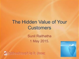 The Hidden Value of Your
Customers
Sunil Raithatha
1 May 2015.
 