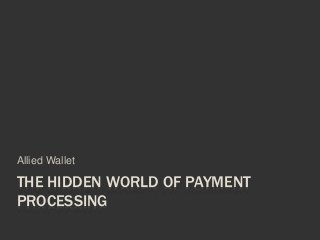 THE HIDDEN WORLD OF PAYMENT
PROCESSING
Allied Wallet
 