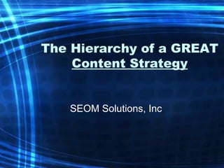 The Hierarchy of a GREAT
    Content Strategy


   SEOM Solutions, Inc
 