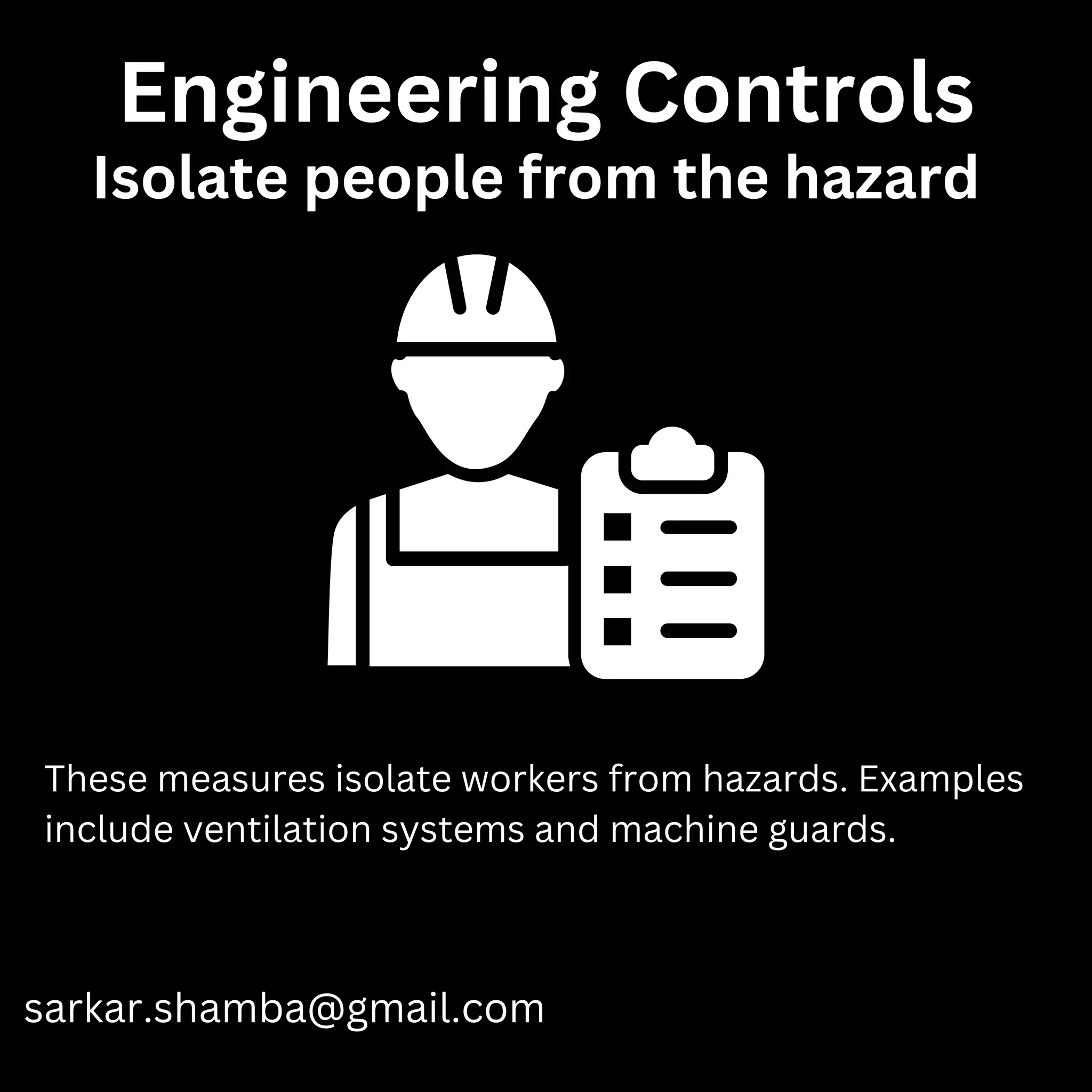 Engineering Controls
sarkar.shamba@gmail.com
These measures isolate workers from hazards. Examples
include ventilation systems and machine guards.
Isolate people from the hazard
 