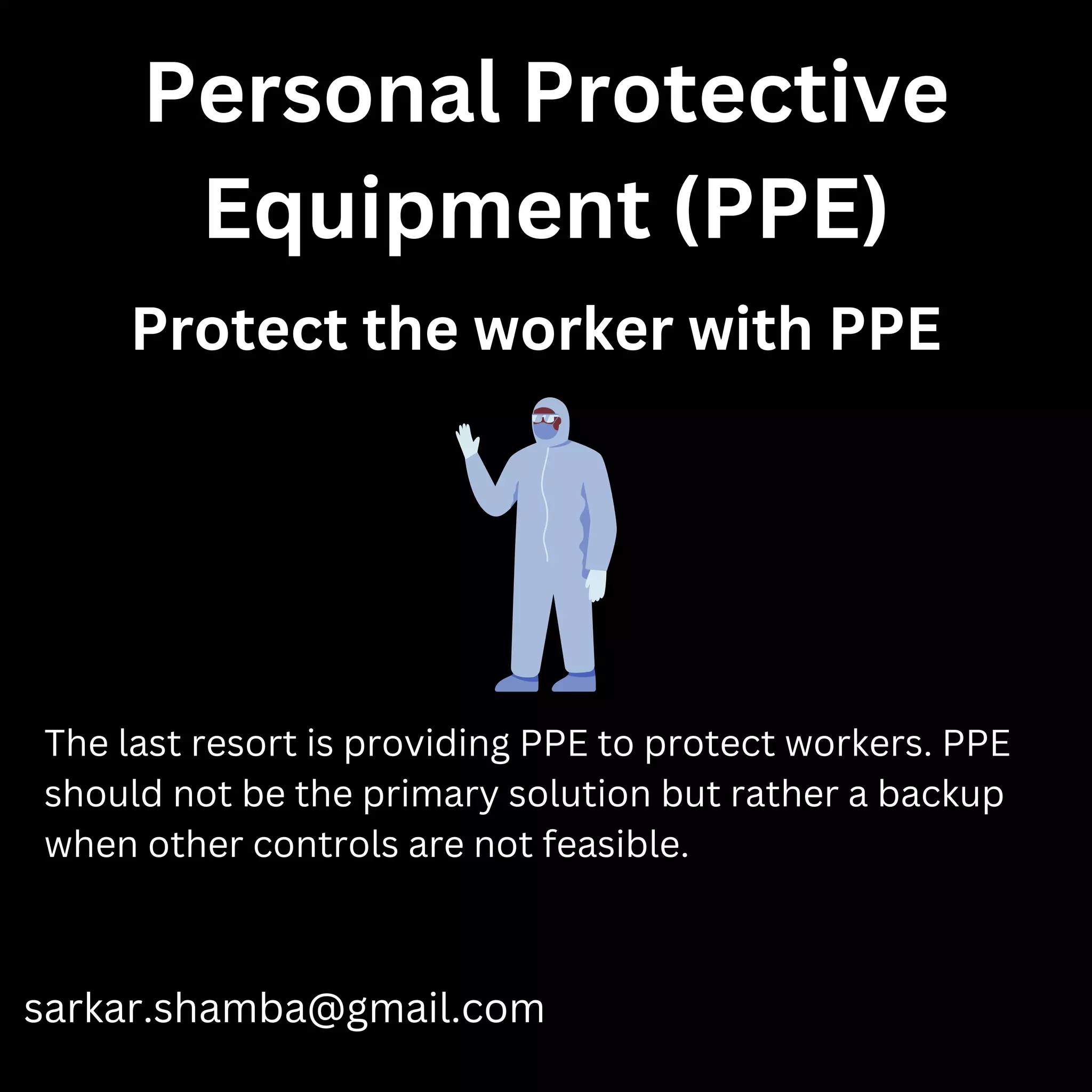 Personal Protective
Equipment (PPE)
sarkar.shamba@gmail.com
The last resort is providing PPE to protect workers. PPE
should not be the primary solution but rather a backup
when other controls are not feasible.
Protect the worker with PPE
 