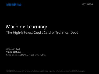 The High-Interest Credit Card of Technical Debt
新技術研究会
Yuichi Yoshida
Chief engineer, DENSO IT Laboratory, Inc.
#20150220
@sonson_twit
© 2015 DENSO IT Laboratory, Inc., All rights reserved. Redistribution or public display not permitted without written permission from DENSO IT Laboratory, Inc.
Machine Learning:
 