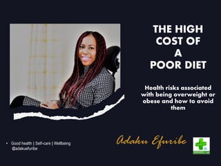 Adaku Efuribe
THE HIGH
COST OF
A
POOR DIET
Health risks associated
with being overweight or
obese and how to avoid
them
• Good health | Self-care | Wellbeing
@adakuefuribe
 