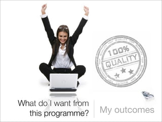 What do I want from
  this programme?     My outcomes
 