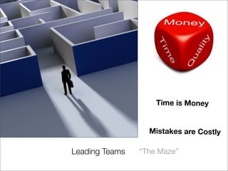 Time is Money


                  Mistakes are Costly

Leading Teams   “The Maze”
 