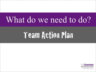 What do we need to do?
    Team Action Plan
 