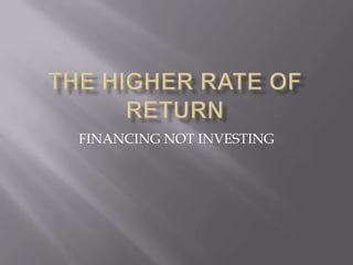 The Higher Rate Of Return FINANCING NOT INVESTING 