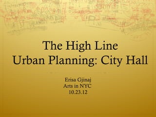 The High Line
Urban Planning: City Hall
         Erisa Gjinaj
         Arts in NYC
           10.23.12
 