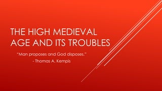 THE HIGH MEDIEVAL
AGE AND ITS TROUBLES
“Man proposes and God disposes.”
- Thomas A. Kempis
 