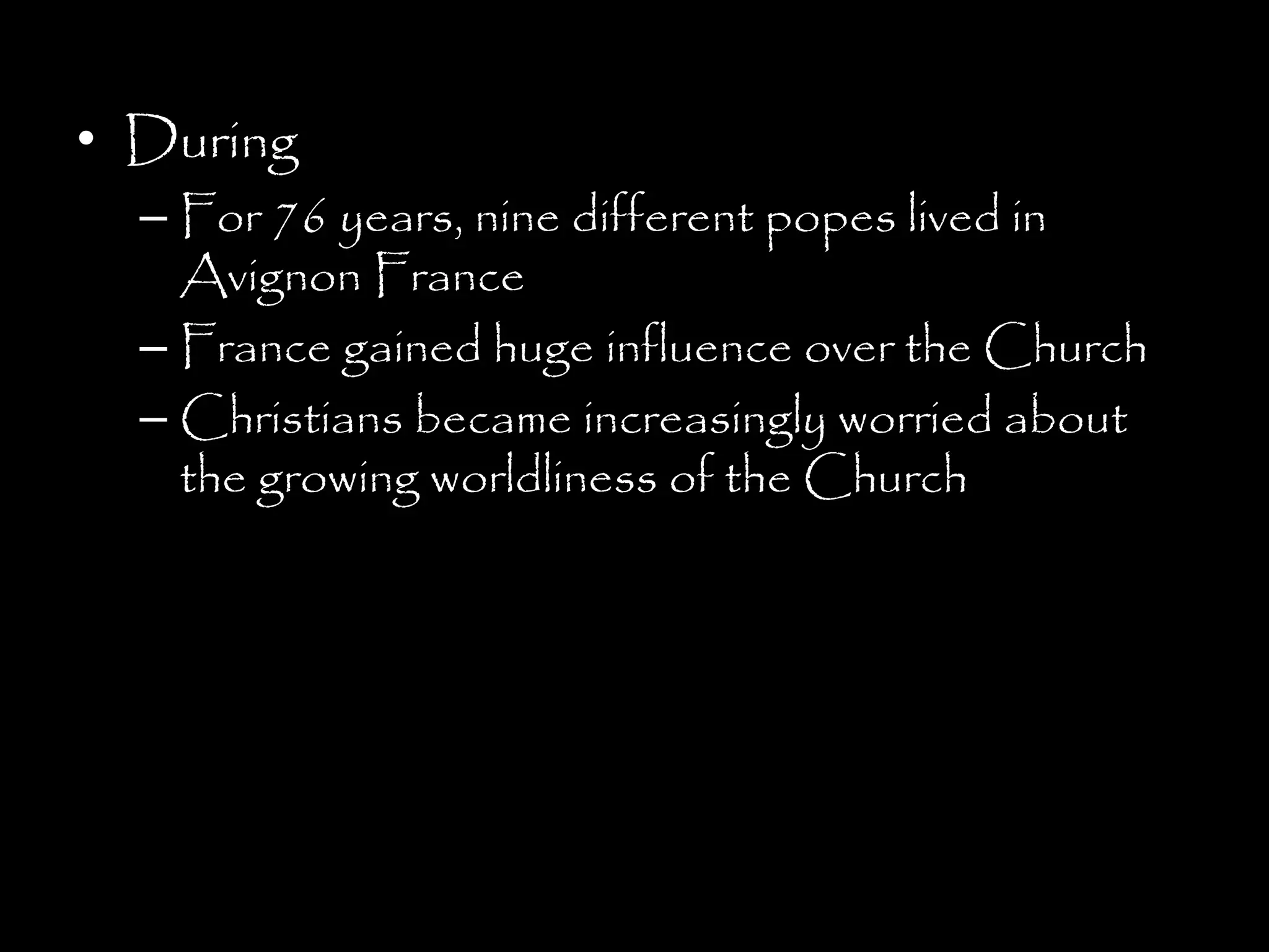 • During
– For 76 years, nine different popes lived in
Avignon France
– France gained huge influence over the Church
– Christians became increasingly worried about
the growing worldliness of the Church
 
