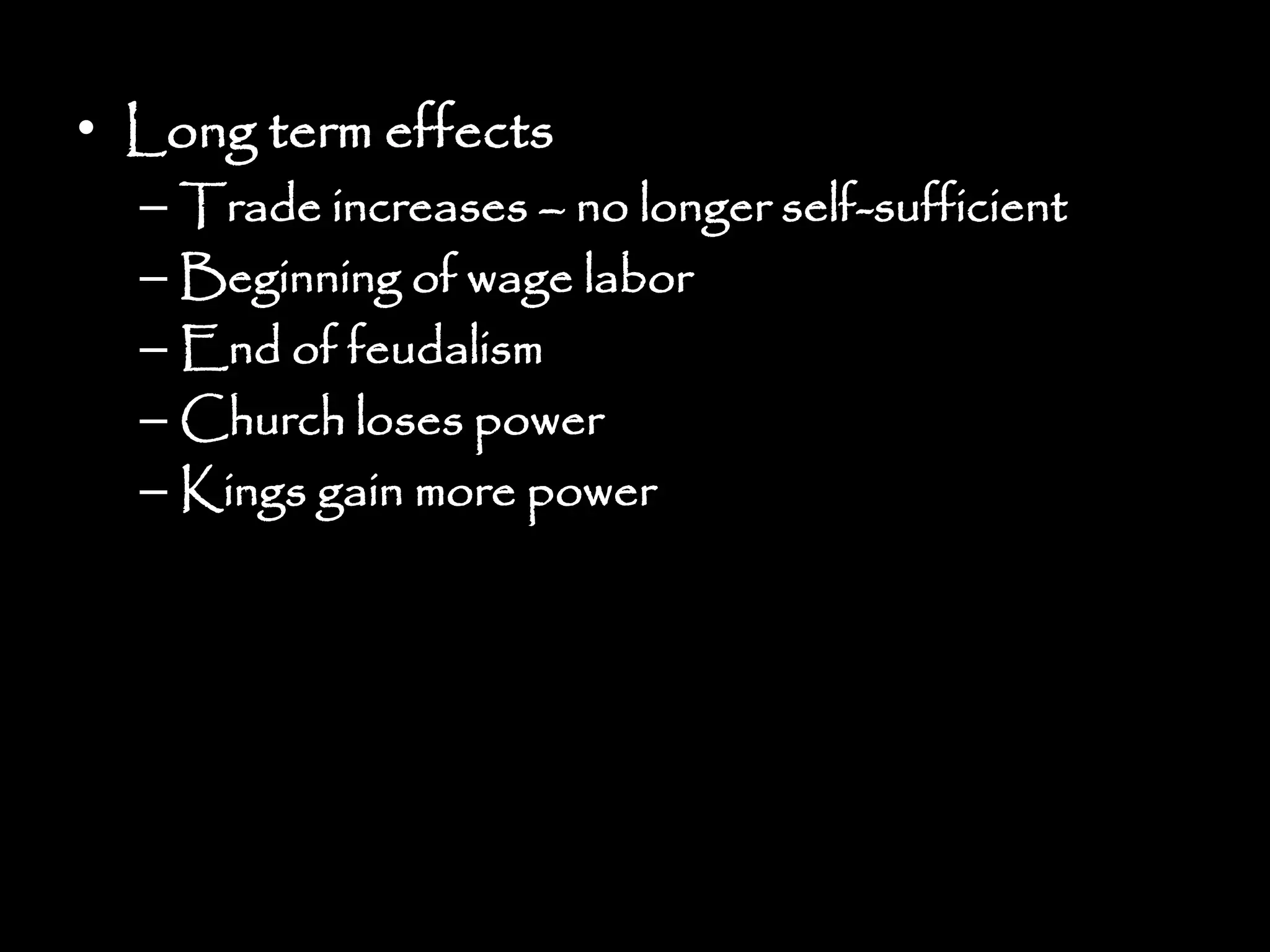 • Long term effects
– Trade increases – no longer self-sufficient
– Beginning of wage labor
– End of feudalism
– Church loses power
– Kings gain more power
 