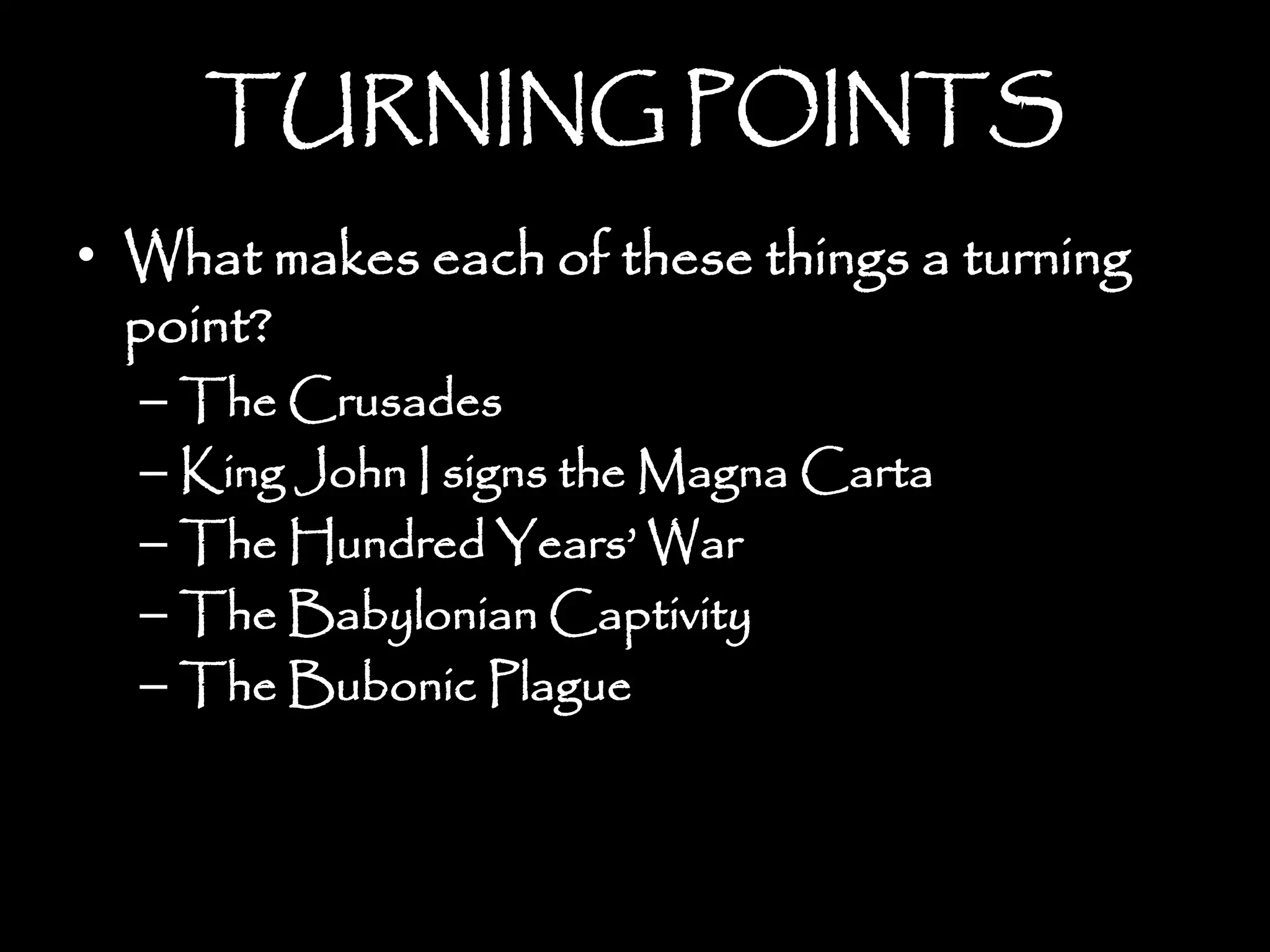 TURNING POINTS
• What makes each of these things a turning
point?
– The Crusades
– King John I signs the Magna Carta
– The Hundred Years’ War
– The Babylonian Captivity
– The Bubonic Plague
 