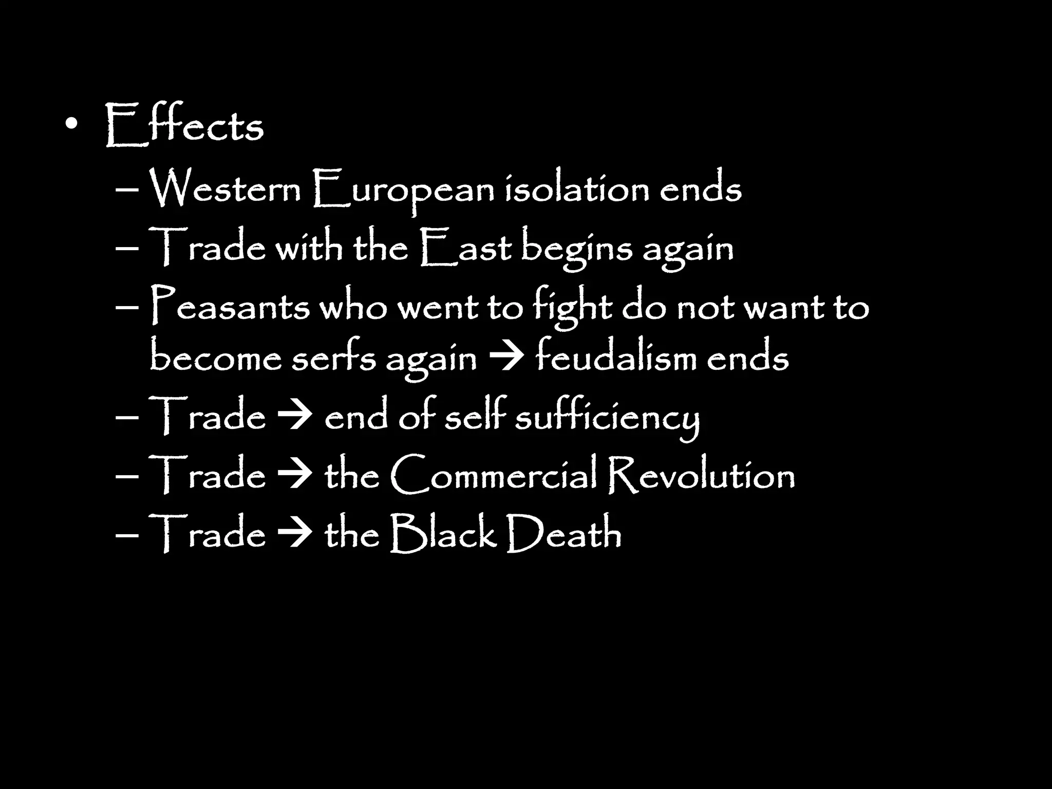 • Effects
– Western European isolation ends
– Trade with the East begins again
– Peasants who went to fight do not want to
become serfs again  feudalism ends
– Trade  end of self sufficiency
– Trade  the Commercial Revolution
– Trade  the Black Death
 