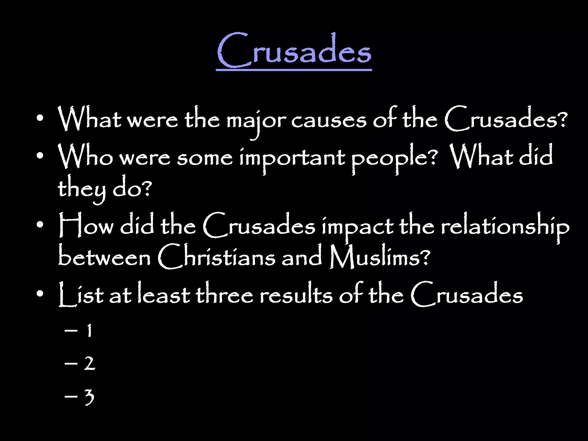 Crusades
• What were the major causes of the Crusades?
• Who were some important people? What did
they do?
• How did the Crusades impact the relationship
between Christians and Muslims?
• List at least three results of the Crusades
– 1
– 2
– 3
 