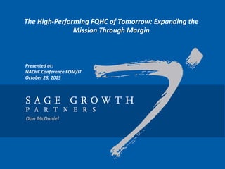 Don	McDaniel	
	
Presented	at:			
NACHC	Conference	FOM/IT	
October	28,	2015	
The	High-Performing	FQHC	of	Tomorrow:	Expanding	the				
Mission	Through	Margin	
 