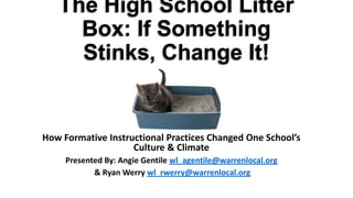 The High School Litter
Box: If Something
Stinks, Change It!
How Formative Instructional Practices Changed One School’s
Culture & Climate
Presented By: Angie Gentile wl_agentile@warrenlocal.org
& Ryan Werry wl_rwerry@warrenlocal.org
 