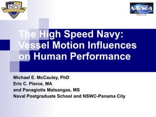 The High Speed Navy:  Vessel Motion Influences on Human Performance Michael E. McCauley, PhD Eric C. Pierce, MA  and Panagiotis Matsangas, MS Naval Postgraduate School and NSWC-Panama City 
