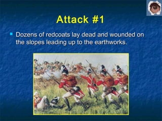 Attack #1
 Dozens of redcoats lay dead and wounded onDozens of redcoats lay dead and wounded on
the slopes leading up to the earthworks.the slopes leading up to the earthworks.
 