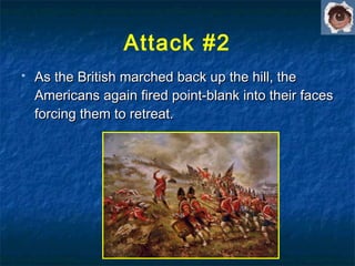  As the British marched back up the hill, theAs the British marched back up the hill, the
Americans again fired point-blank into their facesAmericans again fired point-blank into their faces
forcing them to retreat.forcing them to retreat.
Attack #2
 