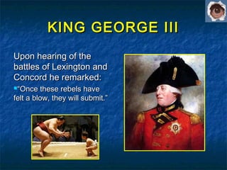 KING GEORGE IIIKING GEORGE III
Upon hearing of theUpon hearing of the
battles of Lexington andbattles of Lexington and
Concord he remarked:Concord he remarked:
““Once these rebels haveOnce these rebels have
felt a blow, they will submit.”felt a blow, they will submit.”
 