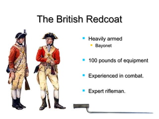 The British RedcoatThe British Redcoat
 Heavily armedHeavily armed
 BayonetBayonet
 100 pounds of equipment100 pounds of equipment
 Experienced in combat.Experienced in combat.
 Expert rifleman.Expert rifleman.
 