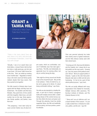 90    ::   orlando style             ::   power couple




            Grant &
            tamia Hill
             Orlando’s Very Own
             Talented Twosome

             BY MYRIAH HAMPTON




                                                                                                             Photo by Lasting Impressions By Ellyn


                                                        “The fall is brimming with big
                                                      change for the Hills: a new baby
     “There is her story about how we                 and some professional changes                Their own personal adversity has made
     met, there is my story, and the truth                  for Grant’s career. ”                  them keenly aware of global misfortune,
     is somewhere in-between,” Grant Hill                                                          and the Hills embrace charity work with
     says with a laugh.                                                                            their whole hearts.

     “Actually, I was at an award show and         pire waists, which are comfortable, cool,       “Growing up in DC, they have the Redskins
     Anita Baker, a mutual friend, told me that    and I’ll definitely wear that style again,”     and the Capitols, but I always like to say
     she knew a really great guy, and she said     says Tamia. The Hills, ever fashionable, do     that politics are the main sports. Growing
     it was Grant. Of course I didn’t know him     appreciate Gucci for evening affairs, but       up, I was very aware of the political scene,
     at the time. Then, we ended up meeting        rely on comfort during the days.                and I still am. We try to support politics in
     seven months later.” Regardless of whose                                                      Orlando; I spoke at the John Kerry/John
     story is the truth, Grant and Tamia quickly   “We might be driving around and decide          Edwards rally back in 2004 and did some
     realized, despite their busy careers, that    to go to the amusement park. We just like       fundraising. It’s fun to be a part of that
     they wanted to be together.                   to be outdoors. I think, for both of us, un-    whole political process,” says Grant.
                                                   less we’re going out to dinner, it’s about
     The Hills moved to Orlando when Grant         being comfortable clothing,” says Tamia.        The Hills are locally affiliated with many
     signed with the Magic and they have not                                                       organizations from Habitat for Humanity,
     looked back. The weather suits their busy     The Hills are also devoted to a healthy life-   Multiple Sclerosis (MS) awareness, The
     lifestyles; they spend lots of time outside   style, in part due to Tamia’s courageous        Burnham Institute of Orlando, and The
     with their daughter, Myla Grace, and with     battle with multiple sclerosis (MS)--a debil-   Orlando Museum of Art.
     number two on the way, Tamia appreci-         itating disease of the central nervous sys-
     ates Florida weather, and fashion, more       tem that affects the brain and spinal cord.     “ Tamia and I are art collectors and I am
     than ever.                                    Through this adversity, Grant has wholly        a board member of the museum. It’s just
                                                   supported Tamia; the Hills eat healthfully,     a really excited time in Orlando for medi-
     “This pregnancy, I have been lucky be-        exercise plenty, and have positive, power-      cine, politics, and the arts,” says Hill.
     cause summer fashion was all about em-        ful attitudes.


orlandostylemagazine.com
 