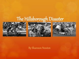The Hillsborough Disaster 
By Shannon Newton 
 