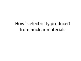 How is electricity produced
from nuclear materials
 