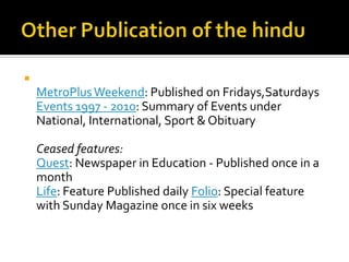 

MetroPlus Weekend: Published on Fridays,Saturdays
Events 1997 - 2010: Summary of Events under
National, International, Sport & Obituary
Ceased features:
Quest: Newspaper in Education - Published once in a
month
Life: Feature Published daily Folio: Special feature
with Sunday Magazine once in six weeks

 