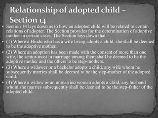  Section 14 lays down as to how an adopted child will be related to certain
relations of adopter. The Section provides fo...