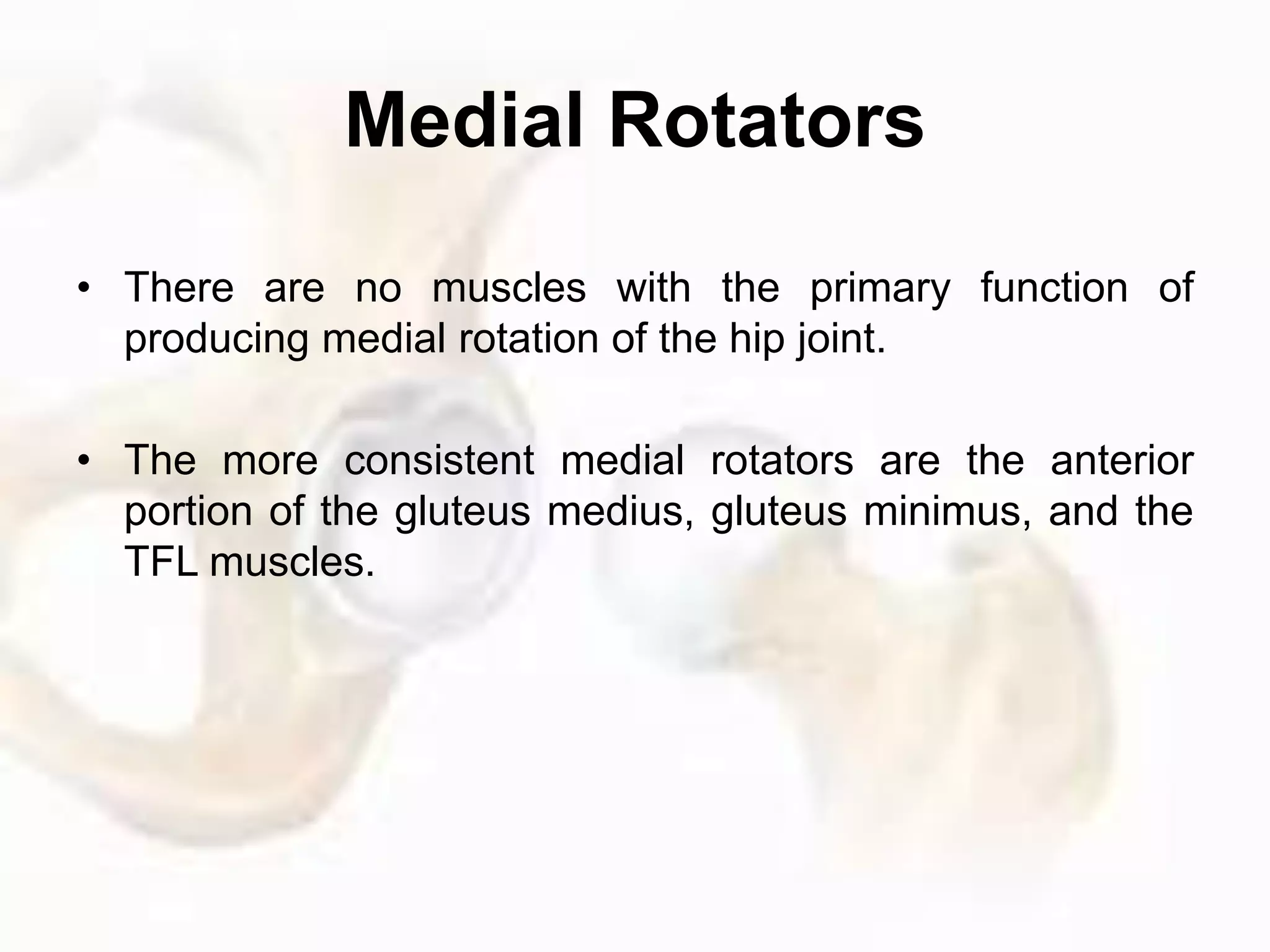Medial Rotators
• There are no muscles with the primary function of
producing medial rotation of the hip joint.
• The more consistent medial rotators are the anterior
portion of the gluteus medius, gluteus minimus, and the
TFL muscles.
 