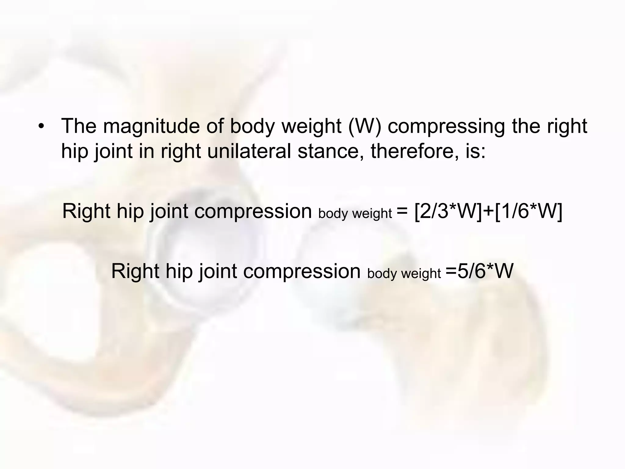 • The magnitude of body weight (W) compressing the right
hip joint in right unilateral stance, therefore, is:
Right hip joint compression body weight = [2/3*W]+[1/6*W]
Right hip joint compression body weight =5/6*W
 