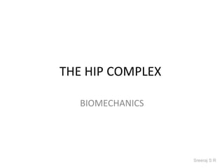 THE HIP COMPLEX

   BIOMECHANICS




                  Sreeraj S R
 