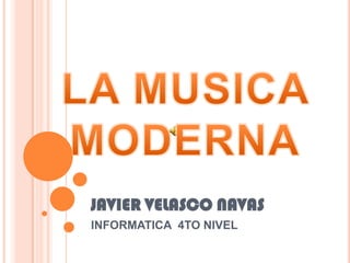 JAVIER VELASCO NAVAS INFORMATICA  4TO NIVEL  LA MUSICA MODERNA 