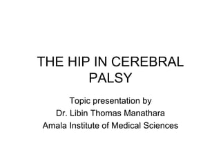 THE HIP IN CEREBRAL
PALSY
Topic presentation by
Dr. Libin Thomas Manathara
Amala Institute of Medical Sciences
 