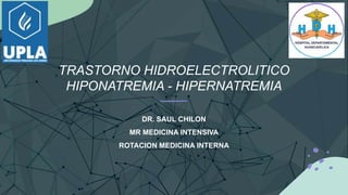 TRASTORNO HIDROELECTROLITICO
HIPONATREMIA - HIPERNATREMIA
DR. SAUL CHILON
MR MEDICINA INTENSIVA
ROTACION MEDICINA INTERNA
 