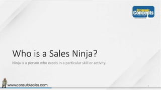 Who is a Sales Ninja?
Ninja is a person who excels in a particular skill or activity.
4
 