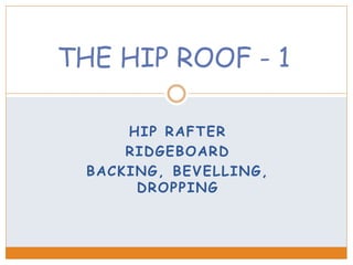 HIP RAFTER
RIDGEBOARD
BACKING, BEVELLING,
DROPPING
THE HIP ROOF - 1
 
