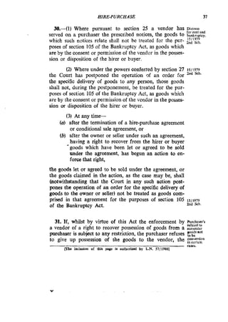 HIRE-PUUCHASE 37
30.-(1) Where pursuant to section 25 a vendor has Distress
served on a purchaser the prescribed notices, the goods to bankruptcy.
which such notices relate shall not be treated for the pur- 2nd Sch,
poses of section 105 of the Bankruptcy Act, as goods which
are by the consent or permission of the vendor in the posses-
sion or disposition of the hirer or buyer.
the Court has postponed the operation Qf an order for
the specific delivery of goods to any person, those goods
shall not, during the postponement, be treated for the pur-
poses of section 105 of the Bankruptcy Act, as goods which
are by the consent or permission of the vendor in the posses-
sion or disposition of the hirer or buyer.
for rent and
1511979
(2) Where under the powers conferred by section 27 15/1979
2nd Sch.
(3) At any time-
(a)after the termination of a hire-purchase agreement
or conditional sale agreement, or
(b) after the owner or seller under such an agreement,
having a right to recover from the hirer or buyer
'goods which have been let or agreed to be sold
under the agreement, has begun an action to en-
force that right,
the goods let or agreed to be sold under the agreement, or
the goods claimed in the action, as the case may be, shall
(notwithstanding that the Court in any such action post-
pones the operation of an order for the specific delivery of
goods to the owner or seller) not be treated as goods com-
prised in that agreement for the purposes of section 105 1511979
of the Bankruptcy Act. 2nd Sch.
31. If, whilst by virtue of this Act the enforcement by Purcharcr's
refusal to
a vendor of a right to recover possession of goods from a sumender
purchaser is subject to any restriction, the purchaser refuses 'Ot
to give up possession of the goods to the vendor, the conversion.
In ccitain
caxs.
IThs inclosion af this page id a u t h o w by L.N. 57/19801
Y
 