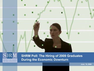 June  15, 2009 SHRM Poll: The Hiring of 2009 Graduates During the Economic Downturn 
