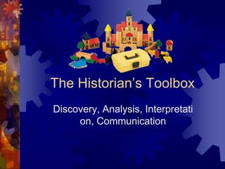 The Historian’s Toolbox
Discovery, Analysis, Interpretati
on, Communication
 