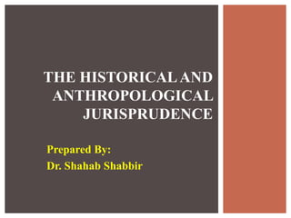 Prepared By:
Dr. Shahab Shabbir
THE HISTORICALAND
ANTHROPOLOGICAL
JURISPRUDENCE
 