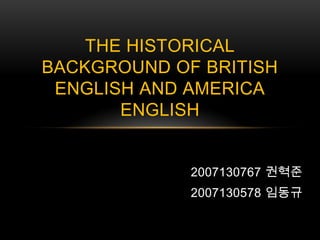 2007130767 권혁준 2007130578 임동규 The Historical Background of British English and America English 