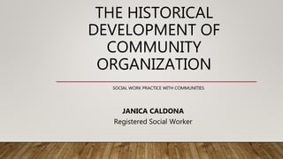 THE HISTORICAL
DEVELOPMENT OF
COMMUNITY
ORGANIZATION
SOCIAL WORK PRACTICE WITH COMMUNITIES
JANICA CALDONA
Registered Social Worker
 