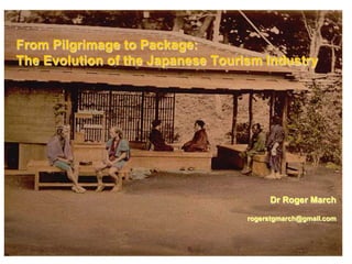 From Pilgrimage to Package:
The Evolution of the Japanese Tourism Industry




                                        Dr Roger March

                                   rogerstgmarch@gmail.com
 